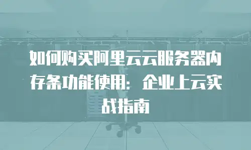如何购买阿里云云服务器内存条功能使用：企业上云实战指南