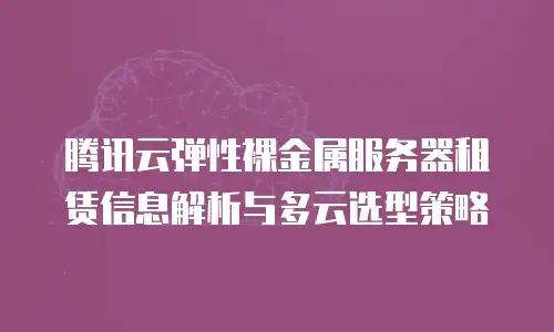 腾讯云弹性裸金属服务器租赁信息解析与多云选型策略