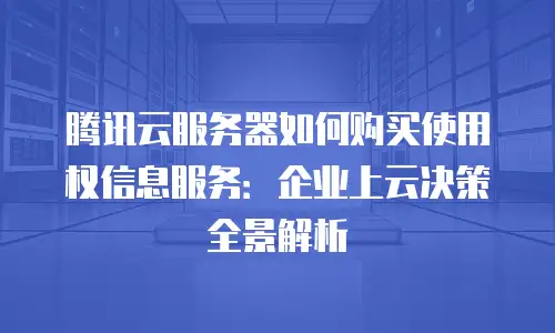 腾讯云服务器如何购买使用权信息服务：企业上云决策全景解析