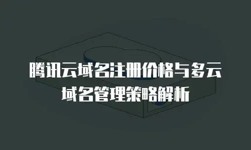 腾讯云域名注册价格与多云域名管理策略解析