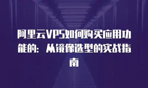 阿里云VPS如何购买应用功能的：从镜像选型的实战指南