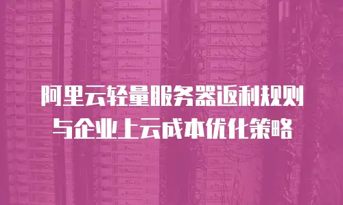 阿里云轻量服务器返利规则与企业上云成本优化策略