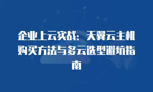 企业上云实战：天翼云主机购买方法与多云选型避坑指南