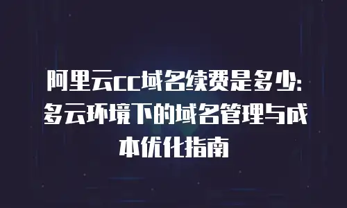 阿里云cc域名续费是多少：多云环境下的域名管理与成本优化指南
