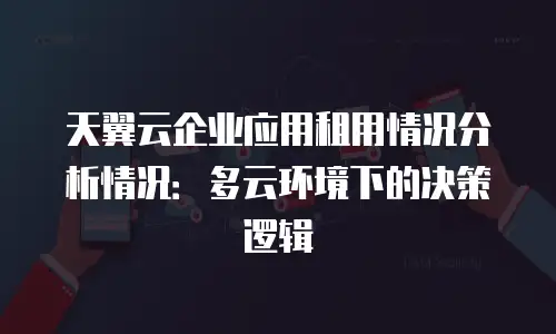 天翼云企业应用租用情况分析情况：多云环境下的决策逻辑