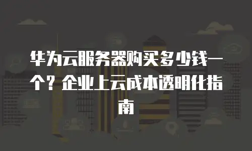 华为云服务器购买多少钱一个？企业上云成本透明化指南