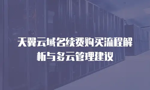 天翼云域名续费购买流程解析与多云管理建议