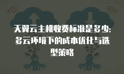 天翼云主机收费标准是多少：多云环境下的成本优化与选型策略