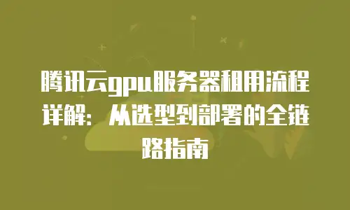 腾讯云gpu服务器租用流程详解：从选型到部署的全链路指南