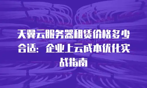 天翼云服务器租赁价格多少合适：企业上云成本优化实战指南