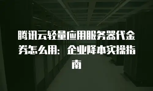腾讯云轻量应用服务器代金券怎么用：企业降本实操指南