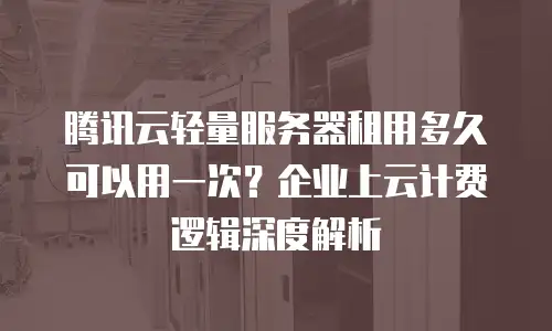 腾讯云轻量服务器租用多久可以用一次？企业上云计费逻辑深度解析