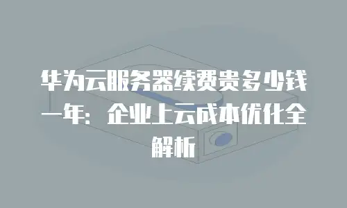 华为云服务器续费贵多少钱一年：企业上云成本优化全解析
