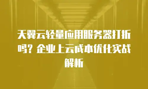 天翼云轻量应用服务器打折吗？企业上云成本优化实战解析