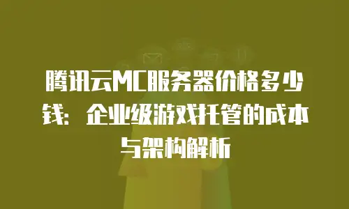 腾讯云MC服务器价格多少钱：企业级游戏托管的成本与架构解析