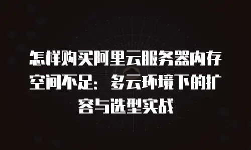 怎样购买阿里云服务器内存空间不足：多云环境下的扩容与选型实战