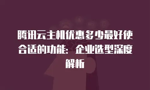 腾讯云主机优惠多少最好使合适的功能：企业选型深度解析