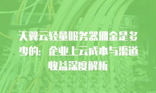 天翼云轻量服务器佣金是多少的：企业上云成本与渠道收益深度解析