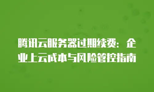 腾讯云服务器过期续费：企业上云成本与风险管控指南