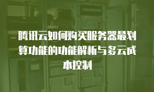 腾讯云如何购买服务器最划算功能的功能解析与多云成本控制