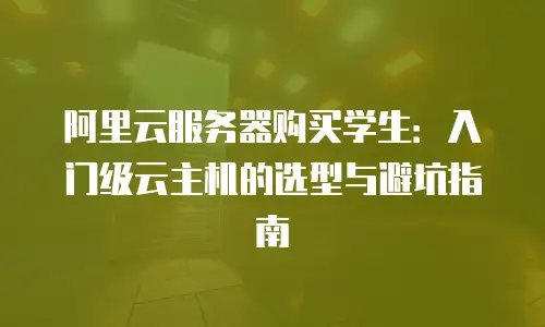 阿里云服务器购买学生：入门级云主机的选型与避坑指南