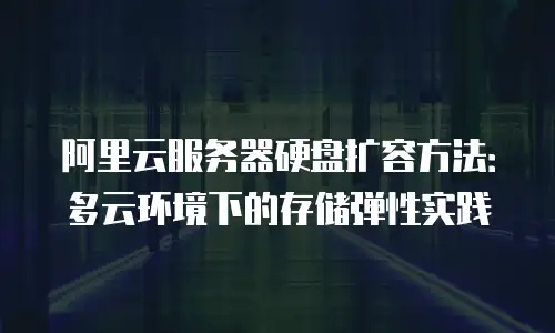 阿里云服务器硬盘扩容方法：多云环境下的存储弹性实践