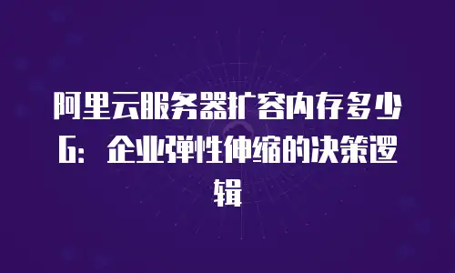 阿里云服务器扩容内存多少G：企业弹性伸缩的决策逻辑