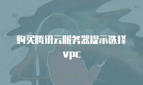 购买腾讯云服务器提示选择vpc