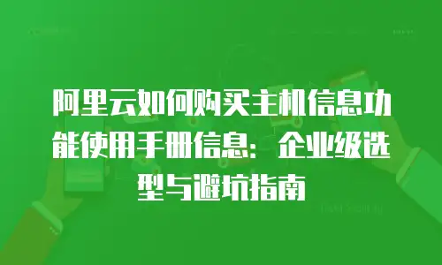 阿里云如何购买主机信息功能使用手册信息：企业级选型与避坑指南