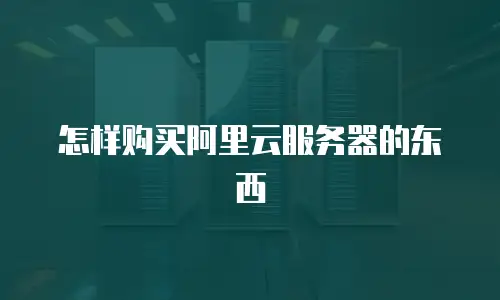 怎样购买阿里云服务器的东西