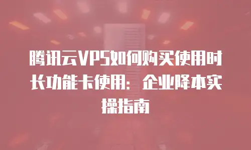 腾讯云VPS如何购买使用时长功能卡使用：企业降本实操指南