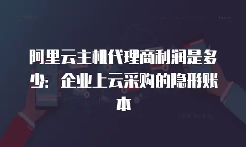 阿里云主机代理商利润是多少：企业上云采购的隐形账本
