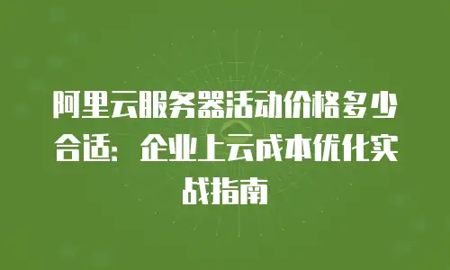 阿里云服务器活动价格多少合适：企业上云成本优化实战指南