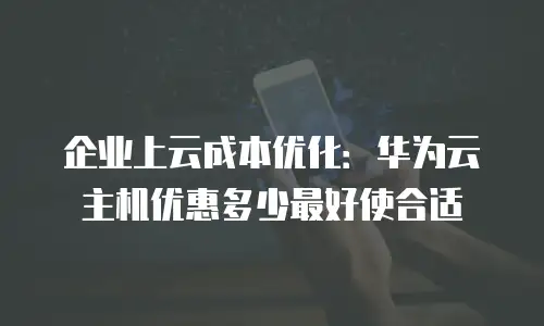 企业上云成本优化：华为云主机优惠多少最好使合适
