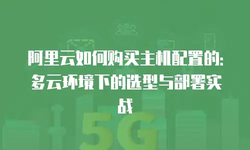 阿里云如何购买主机配置的：多云环境下的选型与部署实战