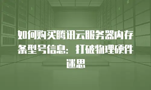 如何购买腾讯云服务器内存条型号信息：打破物理硬件迷思