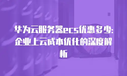 华为云服务器ecs优惠多少：企业上云成本优化的深度解析