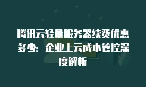 腾讯云轻量服务器续费优惠多少：企业上云成本管控深度解析