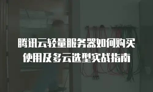 腾讯云轻量服务器如何购买使用及多云选型实战指南