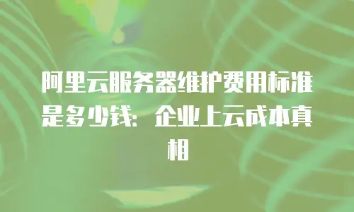阿里云服务器维护费用标准是多少钱：企业上云成本真相