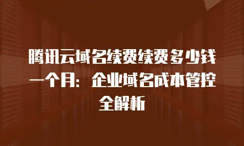 腾讯云域名续费续费多少钱一个月：企业域名成本管控全解析