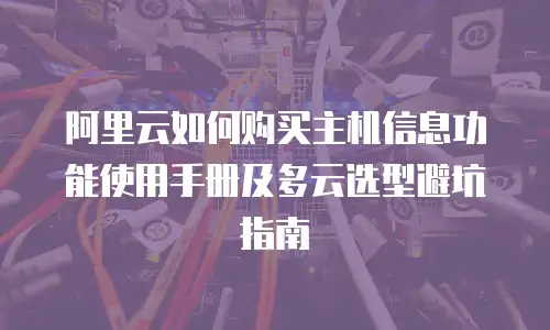 阿里云如何购买主机信息功能使用手册及多云选型避坑指南