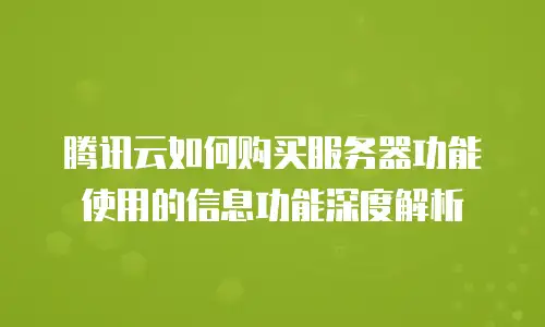 腾讯云如何购买服务器功能使用的信息功能深度解析