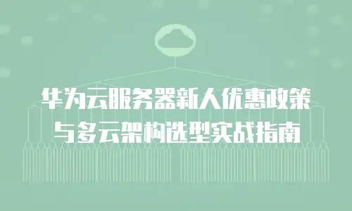 华为云服务器新人优惠政策与多云架构选型实战指南