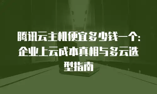 腾讯云主机便宜多少钱一个：企业上云成本真相与多云选型指南