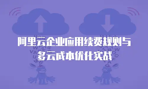 阿里云企业应用续费规则与多云成本优化实战