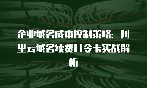 企业域名成本控制策略：阿里云域名续费口令卡实战解析