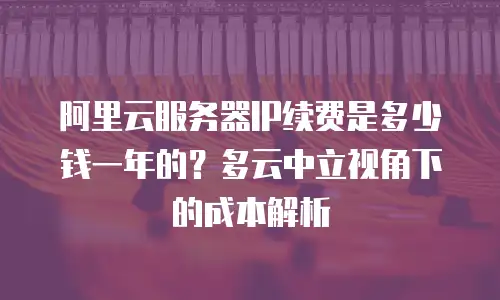 阿里云服务器IP续费是多少钱一年的？多云中立视角下的成本解析