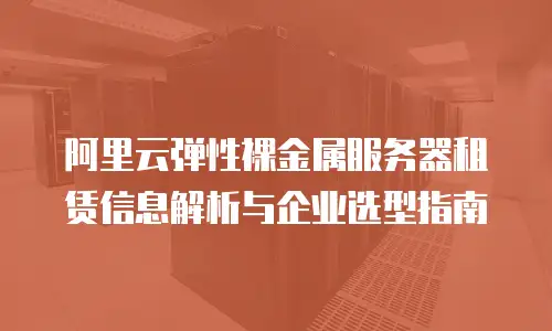 阿里云弹性裸金属服务器租赁信息解析与企业选型指南