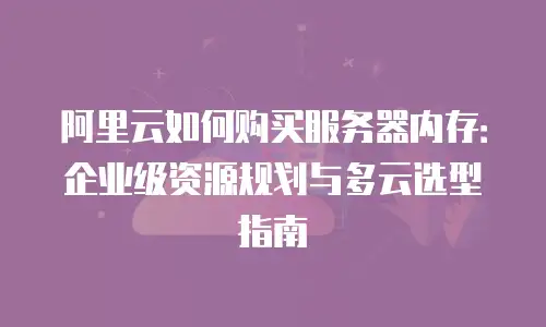 阿里云如何购买服务器内存：企业级资源规划与多云选型指南